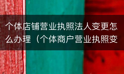 个体店铺营业执照法人变更怎么办理（个体商户营业执照变更法人需要什么资料）