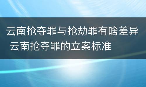 云南抢夺罪与抢劫罪有啥差异 云南抢夺罪的立案标准