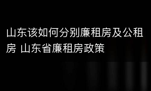 山东该如何分别廉租房及公租房 山东省廉租房政策