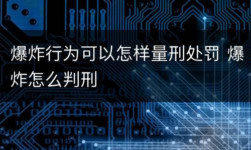 爆炸行为可以怎样量刑处罚 爆炸怎么判刑