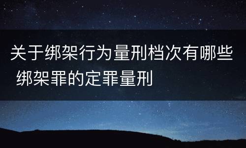 关于绑架行为量刑档次有哪些 绑架罪的定罪量刑