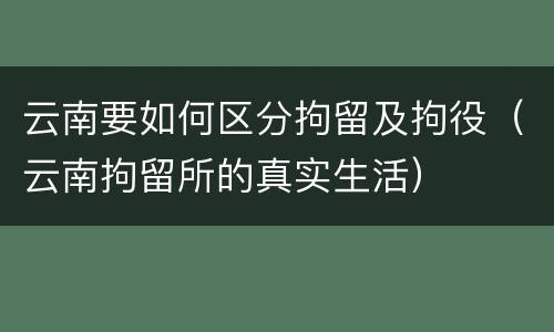 云南要如何区分拘留及拘役（云南拘留所的真实生活）