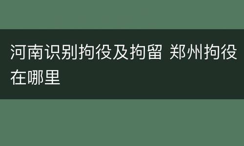 河南识别拘役及拘留 郑州拘役在哪里