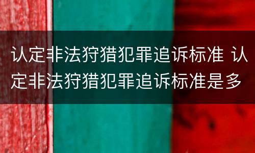 认定非法狩猎犯罪追诉标准 认定非法狩猎犯罪追诉标准是多少