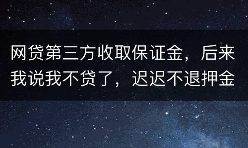 网贷第三方收取保证金，后来我说我不贷了，迟迟不退押金