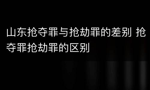 山东抢夺罪与抢劫罪的差别 抢夺罪抢劫罪的区别