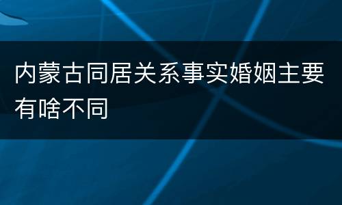 内蒙古同居关系事实婚姻主要有啥不同