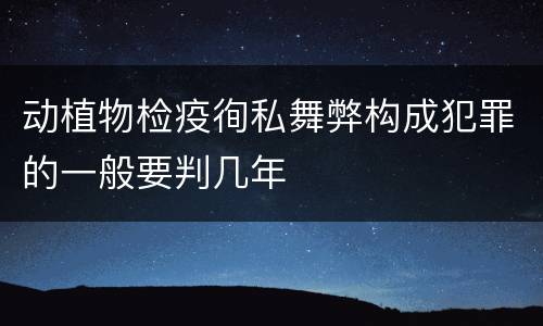 动植物检疫徇私舞弊构成犯罪的一般要判几年