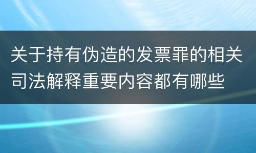 关于持有伪造的发票罪的相关司法解释重要内容都有哪些