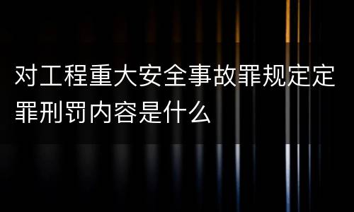 对工程重大安全事故罪规定定罪刑罚内容是什么