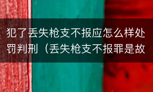 犯了丢失枪支不报应怎么样处罚判刑（丢失枪支不报罪是故意犯罪还是过失犯罪）