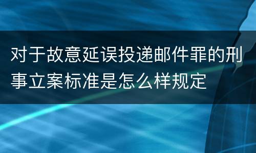 对于故意延误投递邮件罪的刑事立案标准是怎么样规定