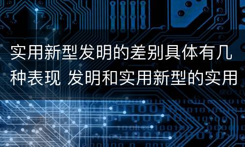 实用新型发明的差别具体有几种表现 发明和实用新型的实用性