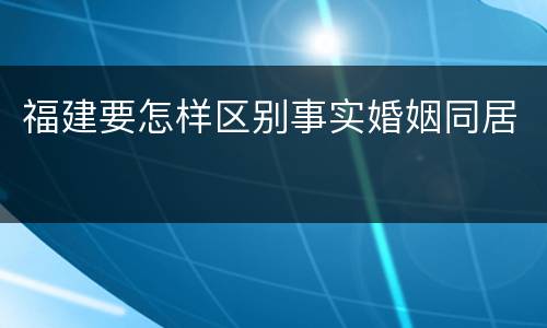 福建要怎样区别事实婚姻同居