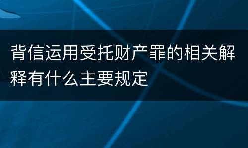 背信运用受托财产罪的相关解释有什么主要规定