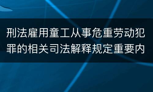 刑法雇用童工从事危重劳动犯罪的相关司法解释规定重要内容
