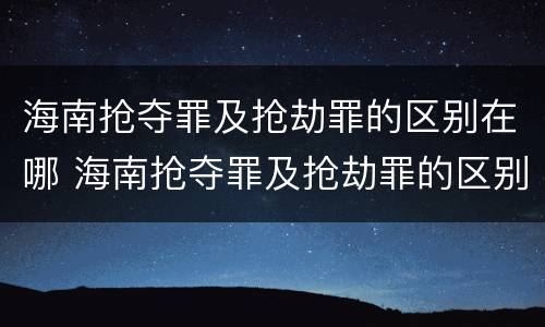 海南抢夺罪及抢劫罪的区别在哪 海南抢夺罪及抢劫罪的区别在哪儿