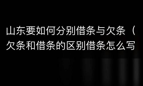 山东要如何分别借条与欠条（欠条和借条的区别借条怎么写）