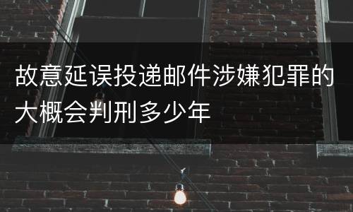 故意延误投递邮件涉嫌犯罪的大概会判刑多少年