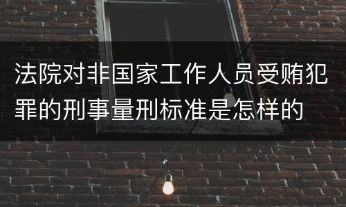法院对非国家工作人员受贿犯罪的刑事量刑标准是怎样的