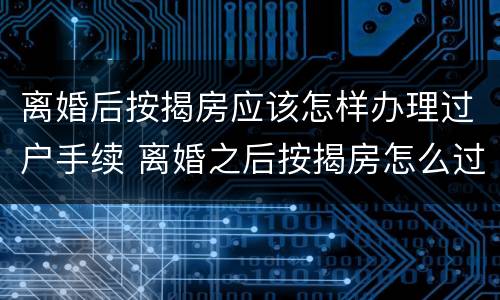 离婚后按揭房应该怎样办理过户手续 离婚之后按揭房怎么过户给其中一方呢