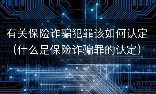 有关保险诈骗犯罪该如何认定（什么是保险诈骗罪的认定）