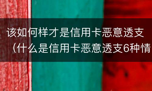 该如何样才是信用卡恶意透支（什么是信用卡恶意透支6种情形）
