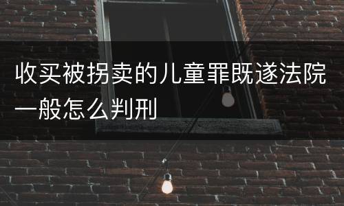 收买被拐卖的儿童罪既遂法院一般怎么判刑