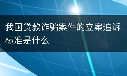 我国贷款诈骗案件的立案追诉标准是什么