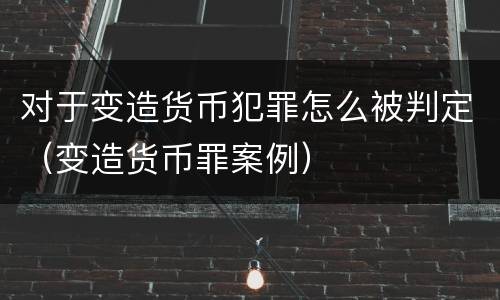 对于变造货币犯罪怎么被判定（变造货币罪案例）