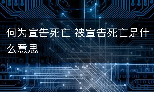 何为宣告死亡 被宣告死亡是什么意思