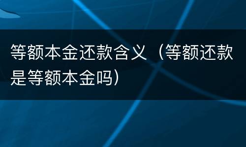 等额本金还款含义（等额还款是等额本金吗）