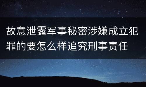 故意泄露军事秘密涉嫌成立犯罪的要怎么样追究刑事责任