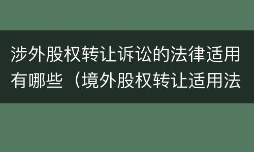 涉外股权转让诉讼的法律适用有哪些（境外股权转让适用法律）