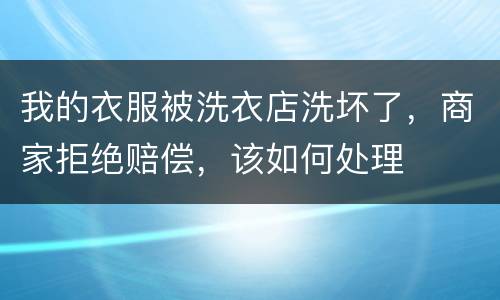 我的衣服被洗衣店洗坏了，商家拒绝赔偿，该如何处理