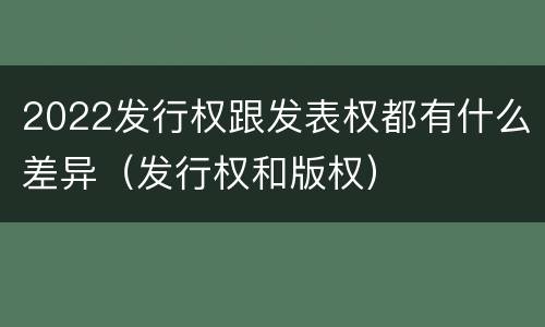 2022发行权跟发表权都有什么差异（发行权和版权）