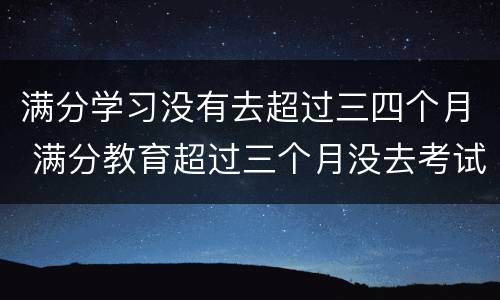满分学习没有去超过三四个月 满分教育超过三个月没去考试
