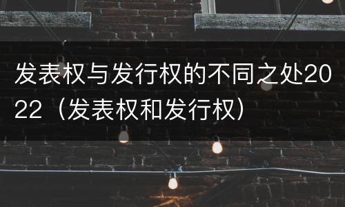 发表权与发行权的不同之处2022（发表权和发行权）
