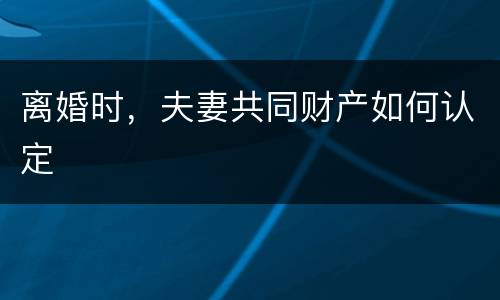 离婚时，夫妻共同财产如何认定