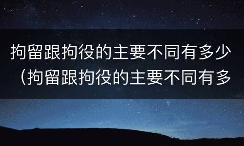 拘留跟拘役的主要不同有多少（拘留跟拘役的主要不同有多少种）