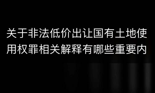 关于非法低价出让国有土地使用权罪相关解释有哪些重要内容