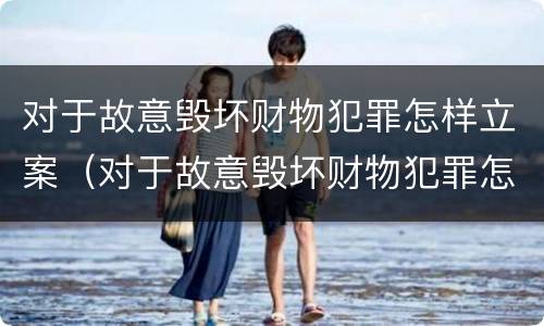 对于故意毁坏财物犯罪怎样立案（对于故意毁坏财物犯罪怎样立案处理）