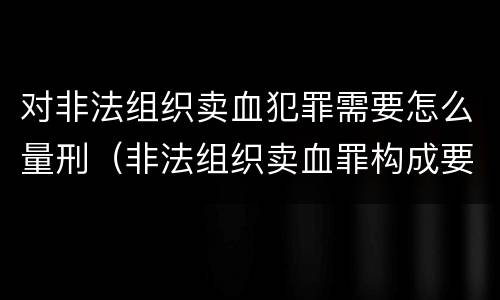 对非法组织卖血犯罪需要怎么量刑（非法组织卖血罪构成要件）