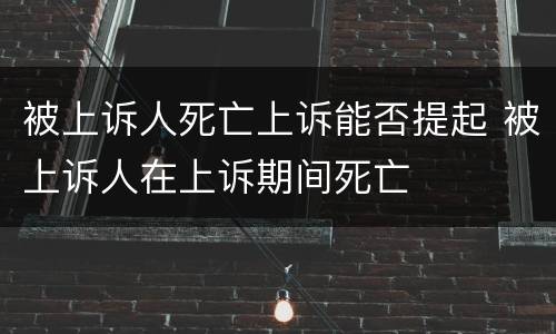 被上诉人死亡上诉能否提起 被上诉人在上诉期间死亡