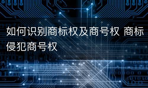 如何识别商标权及商号权 商标侵犯商号权