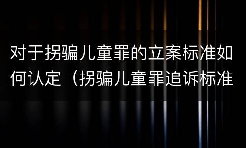 对于拐骗儿童罪的立案标准如何认定（拐骗儿童罪追诉标准）