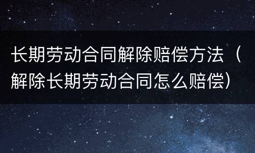 长期劳动合同解除赔偿方法（解除长期劳动合同怎么赔偿）