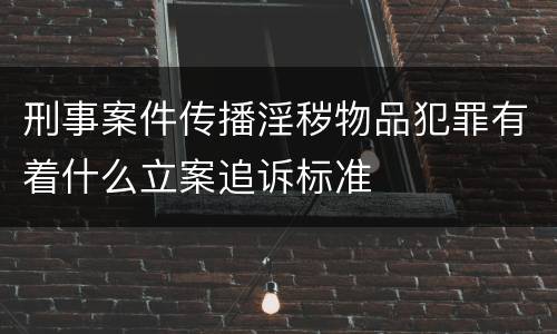 刑事案件传播淫秽物品犯罪有着什么立案追诉标准