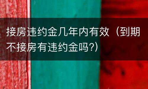接房违约金几年内有效（到期不接房有违约金吗?）