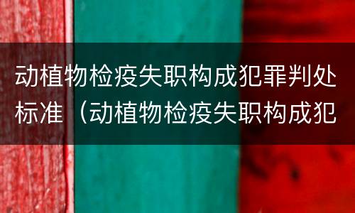 动植物检疫失职构成犯罪判处标准（动植物检疫失职构成犯罪判处标准是什么）